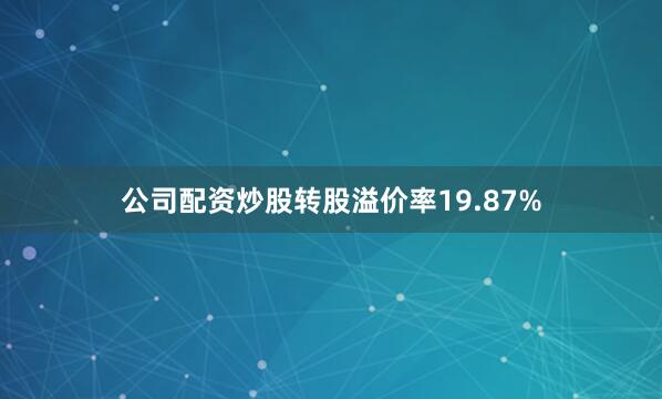 公司配资炒股转股溢价率19.87%