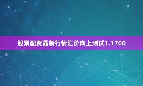 股票配资最新行情汇价向上测试1.1700