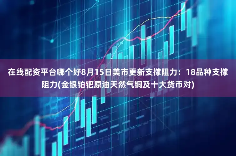 在线配资平台哪个好8月15日美市更新支撑阻力：18品种支撑阻力(金银铂钯原油天然气铜及十大货币对)