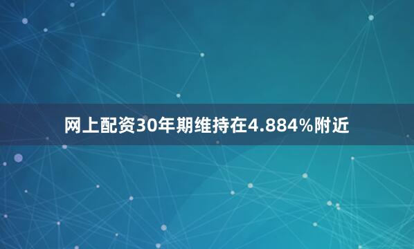 网上配资30年期维持在4.884%附近