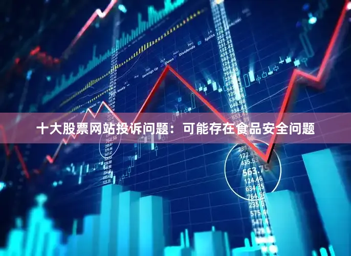 十大股票网站投诉问题：可能存在食品安全问题