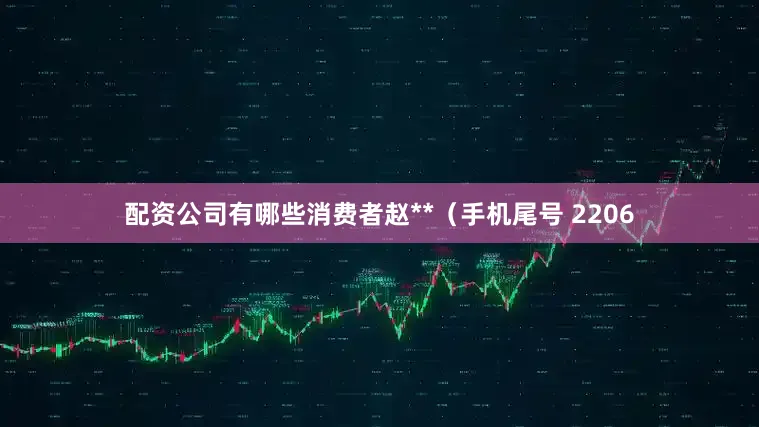 配资公司有哪些消费者赵**（手机尾号 2206