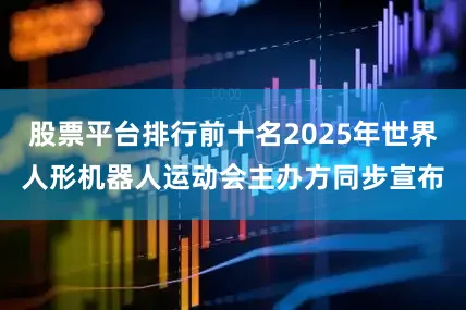 股票平台排行前十名2025年世界人形机器人运动会主办方同步宣布